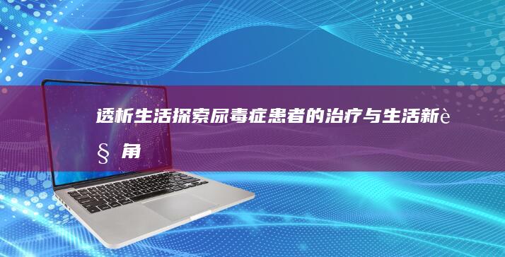 透析生活：探索尿毒症患者的治疗与生活新视角